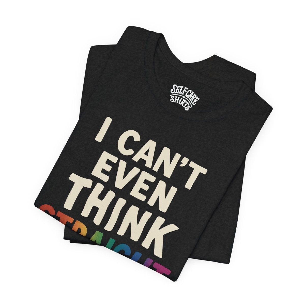 I Can't Even Think Straight | Mental Health Shirt - Self - Care Shirts