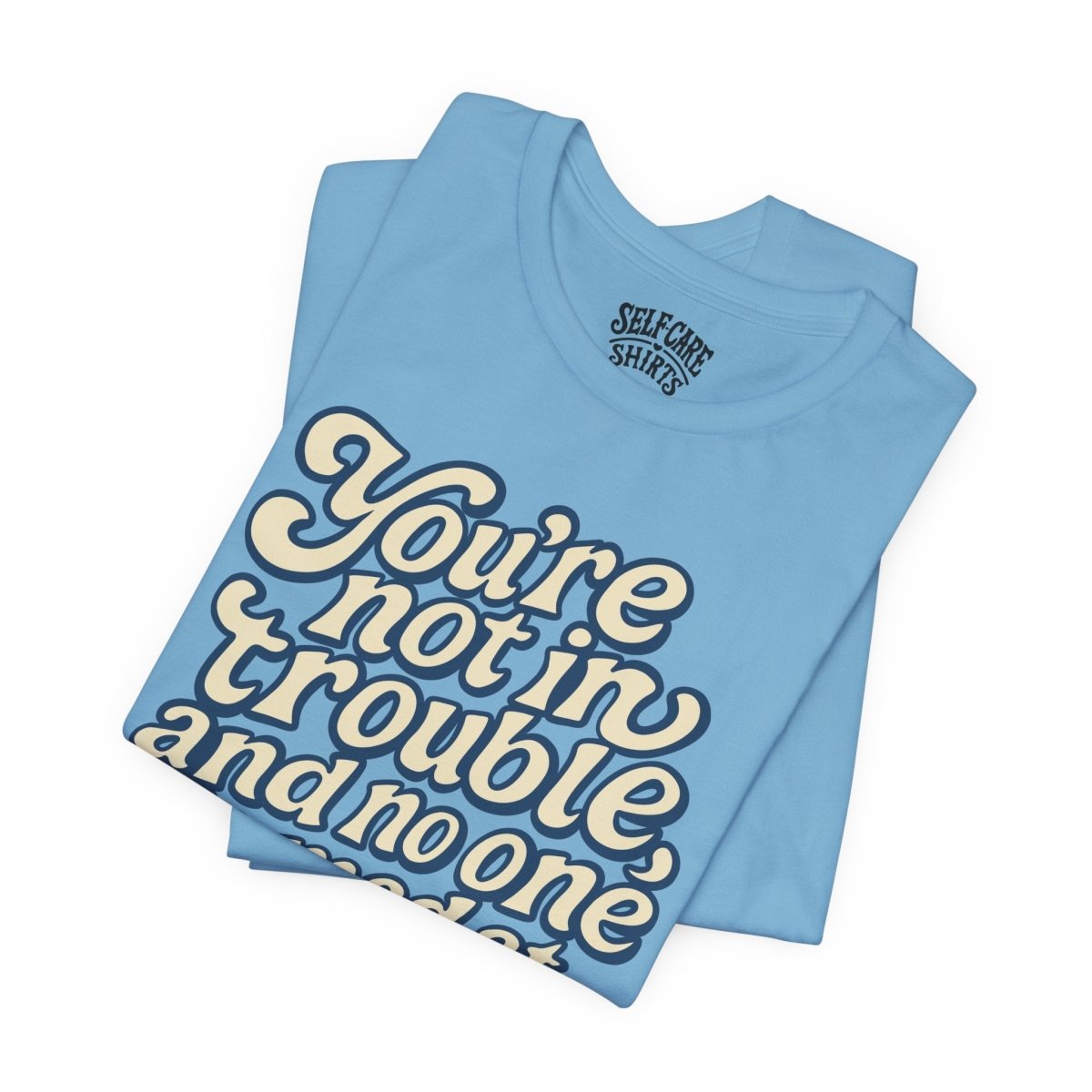 You're Not in Trouble And No One Is Mad at You Shirt - Self-Care Shirts