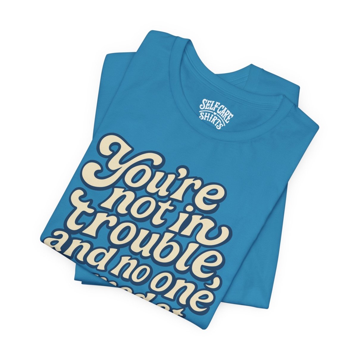 You're Not in Trouble And No One Is Mad at You Shirt - Self-Care Shirts