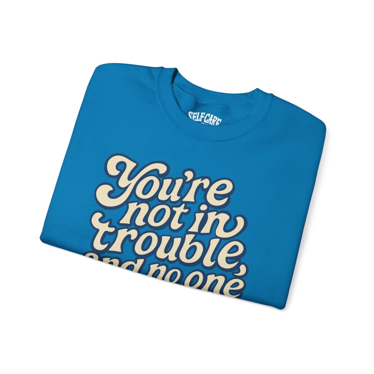 You're Not in Trouble Sweatshirt - Self - Care Shirts