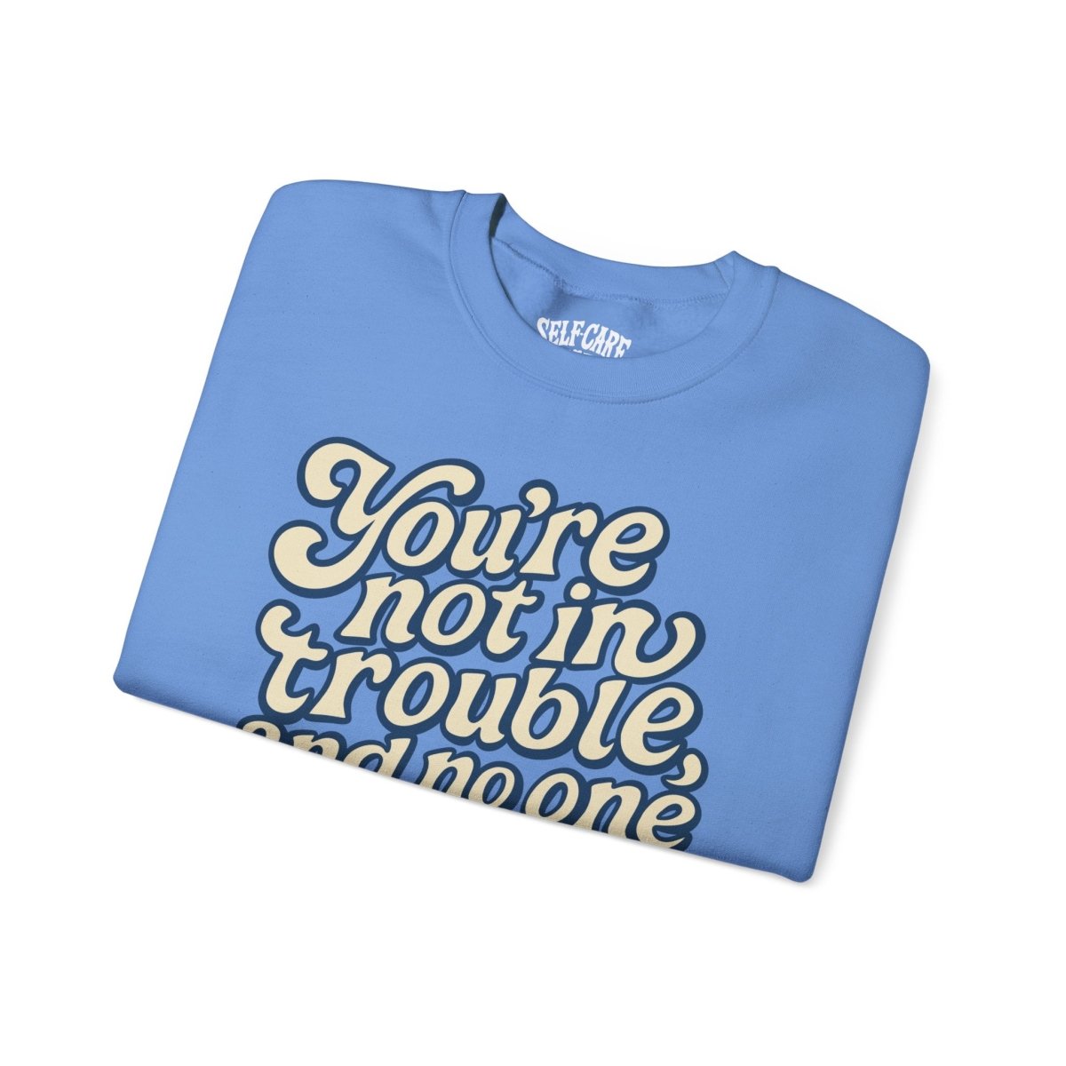 You're Not in Trouble Sweatshirt - Self - Care Shirts
